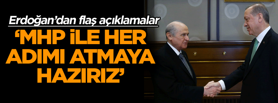 Cumhurbaşkanı Erdoğan’dan flaş açıklamalar: MHP ile her adımı atmaya hazırız