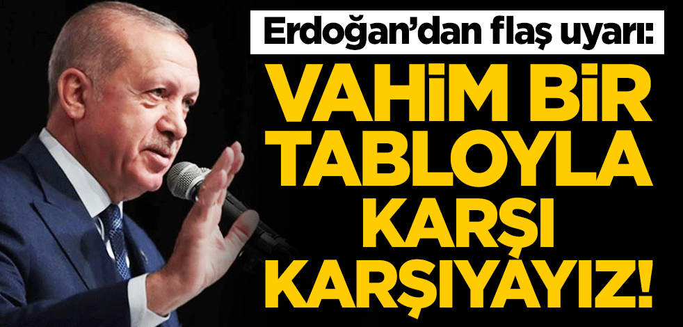 Cumhurbaşkanı Erdoğan'dan flaş uyarı: Vahim bir tabloyla karşı karşıyayız!
