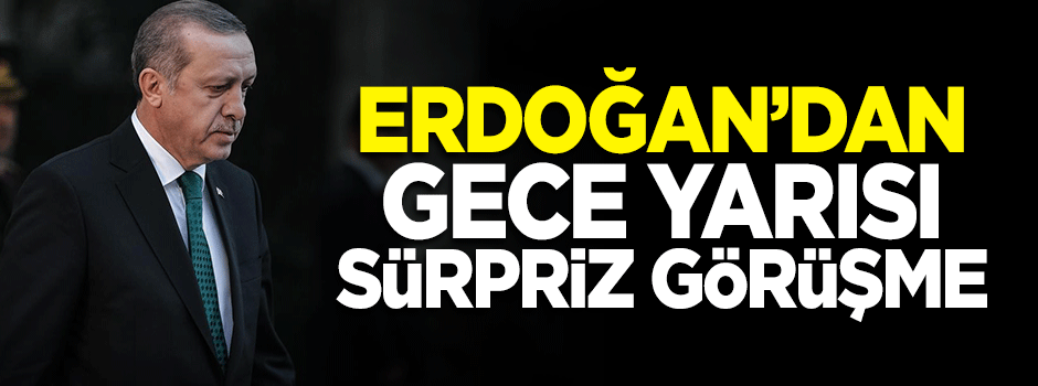 Cumhurbaşkanı Erdoğan'dan gece yarısı sürpriz görüşme