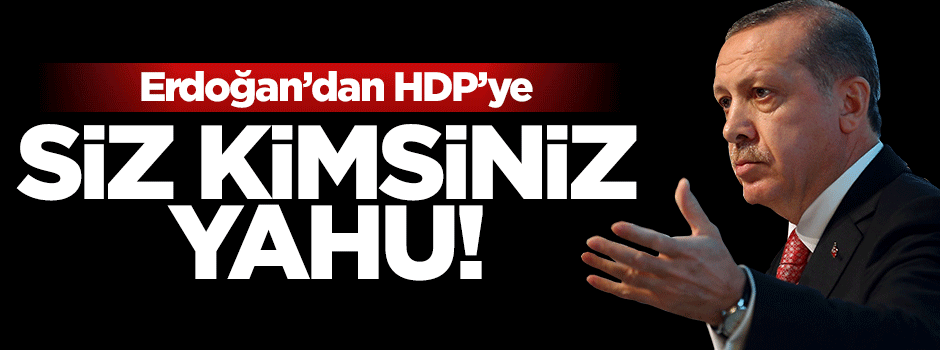 Cumhurbaşkanı Erdoğan'dan HDP'ye: Siz kimsiniz yahu!