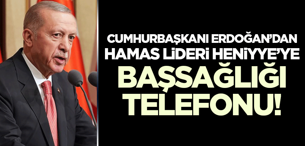 Cumhurbaşkanı Erdoğan'dan Heniyye'ye başsağlığı telefonu!