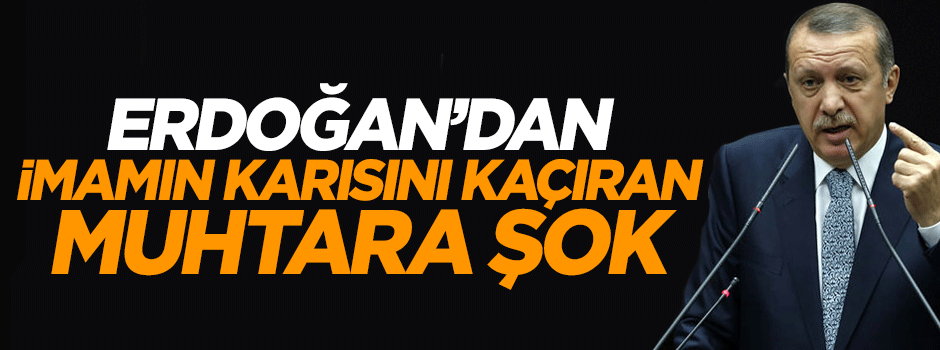 Cumhurbaşkanı Erdoğan'dan imamın karısını kaçıran muhtara şok