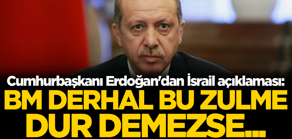 Cumhurbaşkanı Erdoğan'dan İsrail açıklaması: BM derhal bu zulme dur demezse...