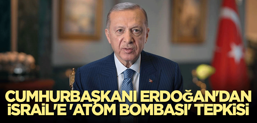 Cumhurbaşkanı Erdoğan'dan İsrail'e 'atom bombası' tepkisi