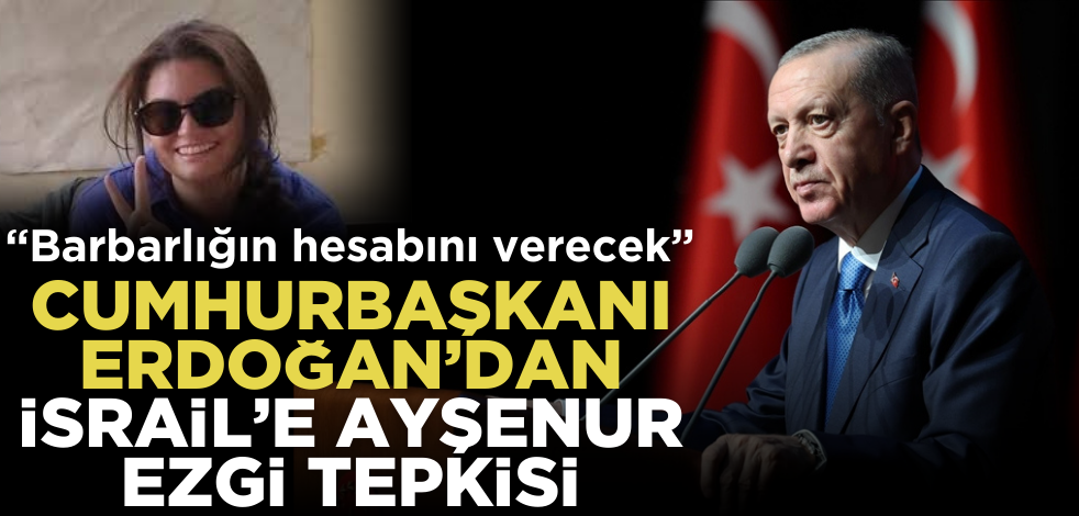 Cumhurbaşkanı Erdoğan’dan İsrail’e Ayşenur Ezgi tepkisi: Barbarlığın hesabını verecek