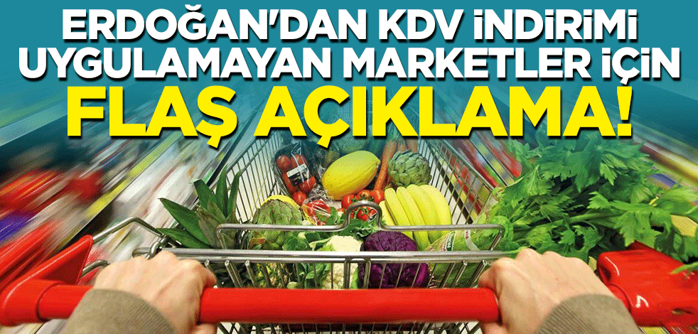 Cumhurbaşkanı Erdoğan'dan KDV indirimi uygulamayan marketler için flaş açıklama!
