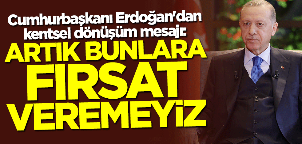 Cumhurbaşkanı Erdoğan'dan kentsel dönüşüm mesajı: Artık bunlara fırsat veremeyiz
