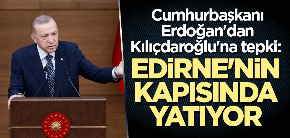 Cumhurbaşkanı Erdoğan'dan Kılıçdaroğlu'na tepki: Koltuk uğruna Edirne'nin kapısında yatıyor