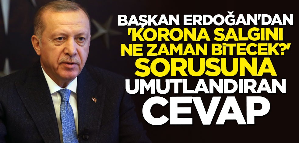 Cumhurbaşkanı Erdoğan'dan "Koronavirüs salgını ne zaman bitecek?" sorusuna umutlandıran cevap