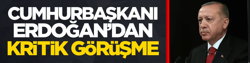 Cumhurbaşkanı Erdoğan'dan kritik görüşme