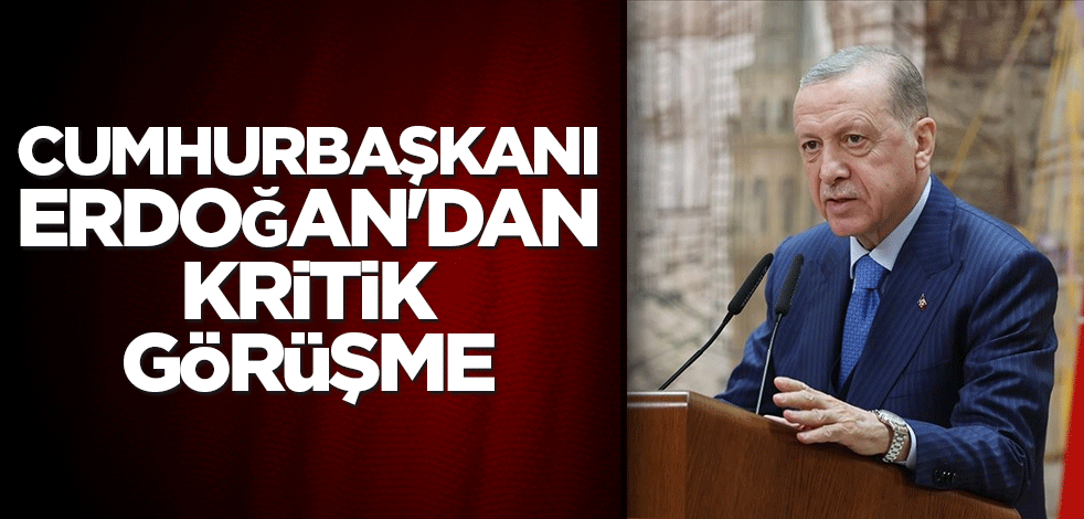 Cumhurbaşkanı Erdoğan'dan kritik görüşme