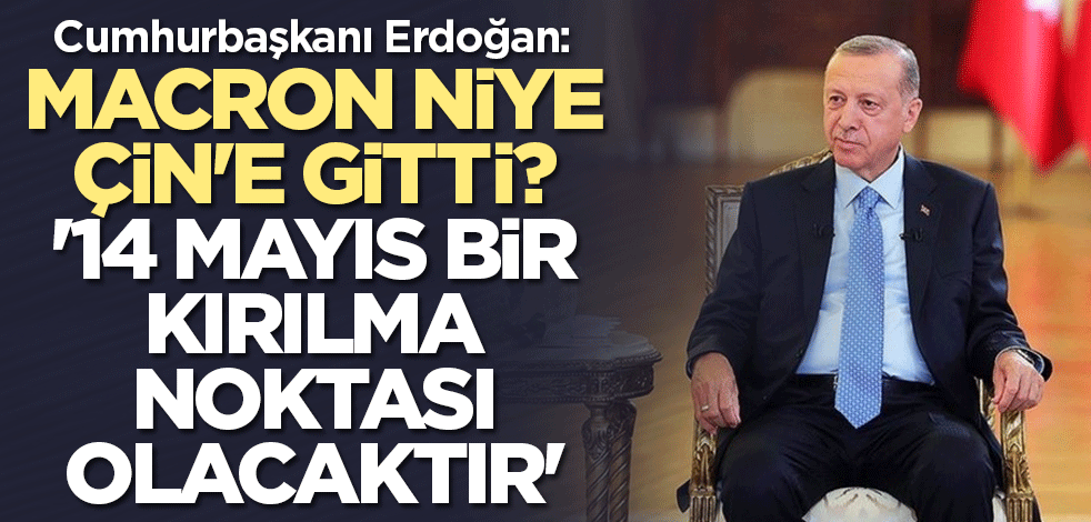 Cumhurbaşkanı Erdoğan'dan kritik soru: Macron niye Çin'e gitti? '14 Mayıs bir kırılma noktası olacaktır'