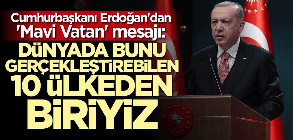 Cumhurbaşkanı Erdoğan'dan "Mavi Vatan" mesajı: Dünyada bunu gerçekleştirebilen 10 ülkeden biriyiz