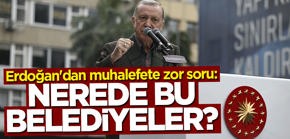 Cumhurbaşkanı Erdoğan'dan muhalefete zor soru: Nerede bu belediyeler?