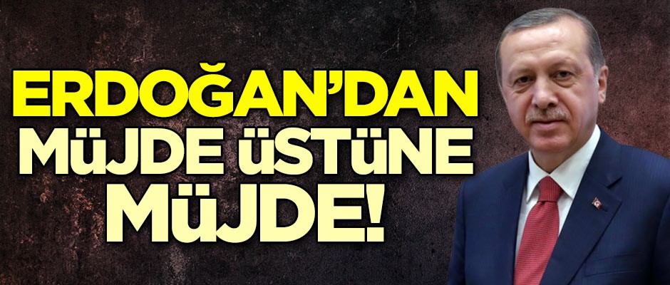 Cumhurbaşkanı Erdoğan'dan müjde üstüne müjde