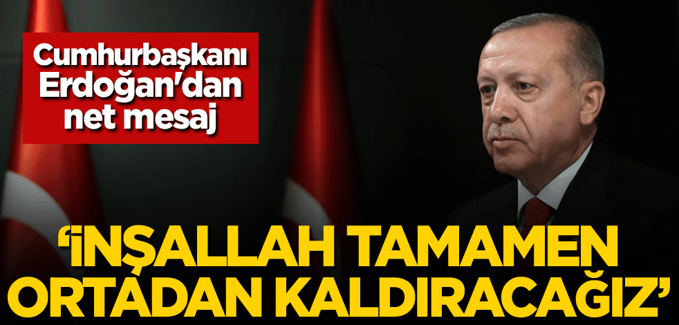 Cumhurbaşkanı Erdoğan'dan net mesaj: İnşallah tamamen ortadan kaldıracağız