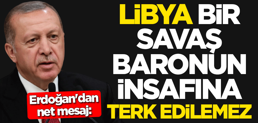Cumhurbaşkanı Erdoğan'dan net mesaj: Libya bir savaş baronun insafına terk edilemez