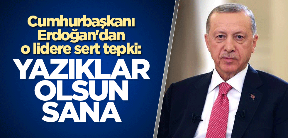 Cumhurbaşkanı Erdoğan'dan o lidere sert tepki: Yazıklar olsun sana