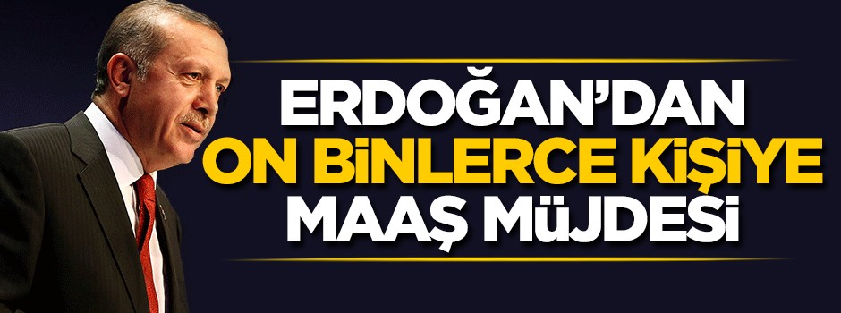 Cumhurbaşkanı Erdoğan'dan on binlerce kişiye maaş müjdesi!