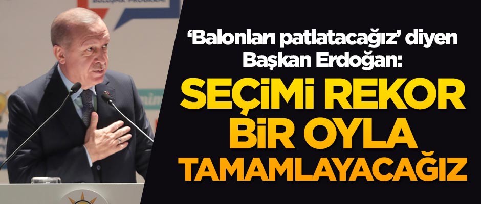 Balonları patlatacağız diyen Cumhurbaşkanı Erdoğan: Seçimi rekor bir oyla tamamlayacağız