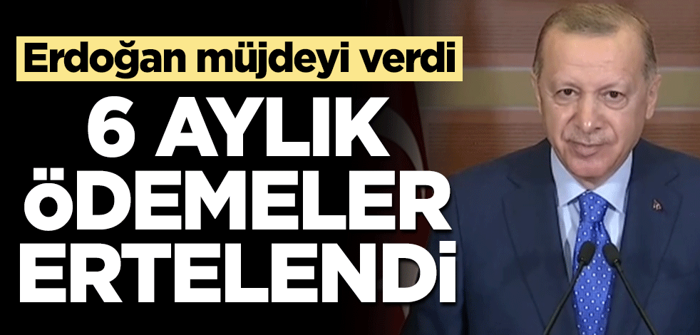 Cumhurbaşkanı Erdoğan müjdeyi verdi: 6 aylık ödemeler ertelendi