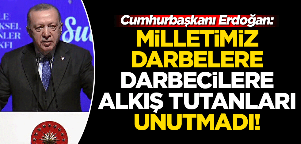 Cumhurbaşkanı Erdoğan: Milletimiz darbelere darbecilere alkış tutanları unutmadı