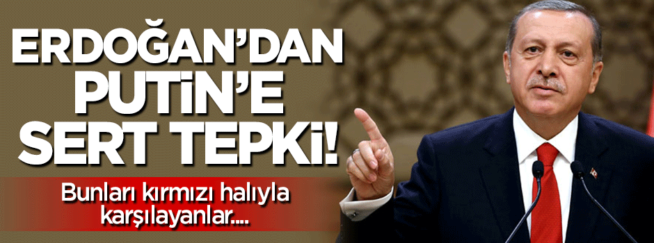 Cumhurbaşkanı Erdoğan'dan Putin'e sert tepki!