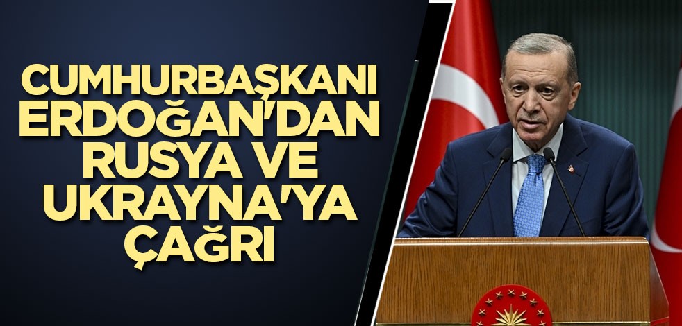 Cumhurbaşkanı Erdoğan'dan Rusya ve Ukrayna'ya çağrı
