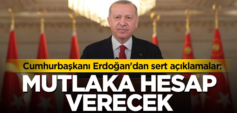Cumhurbaşkanı Erdoğan'dan sert açıklamalar: Mutlaka hesap verecek