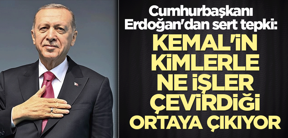 Cumhurbaşkanı Erdoğan'dan sert tepki: Bay Bay Kemal'in kimlerle ne işler çevirdiği ortaya çıkıyor