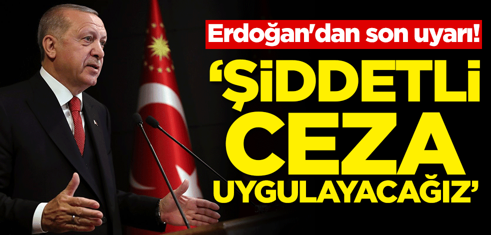 Cumhurbaşkanı Erdoğan'dan son uyarı geldi! "Şiddetli ceza uygulayacağız"