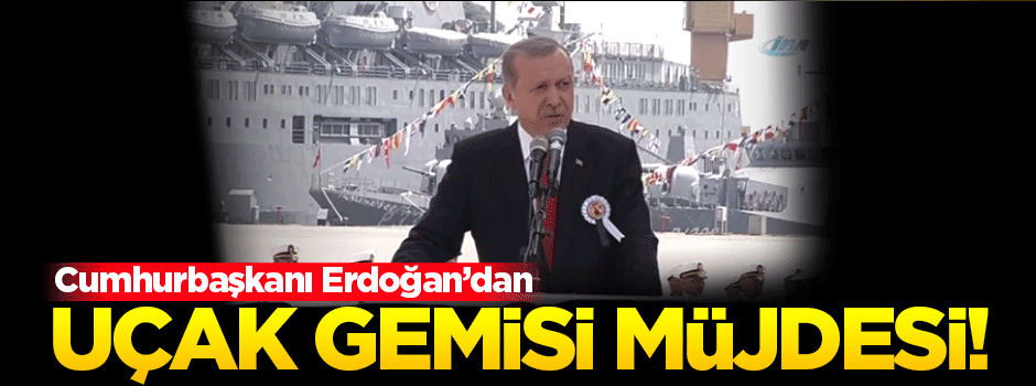 Cumhurbaşkanı Erdoğan'dan 'Uçak gemisi' müjdesi'