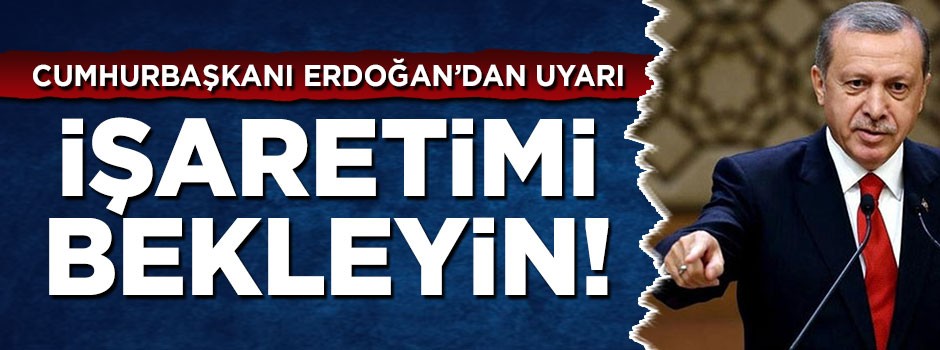 Cumhurbaşkanı Erdoğan'dan uyarı: İşaretimi bekleyin