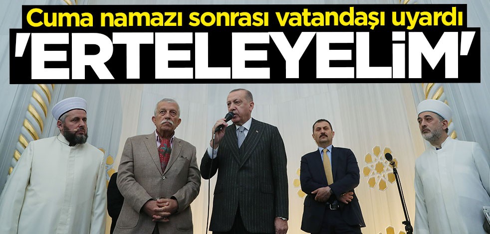 Cumhurbaşkanı Erdoğan'dan vatandaşlara uyarı: Erteleyelim
