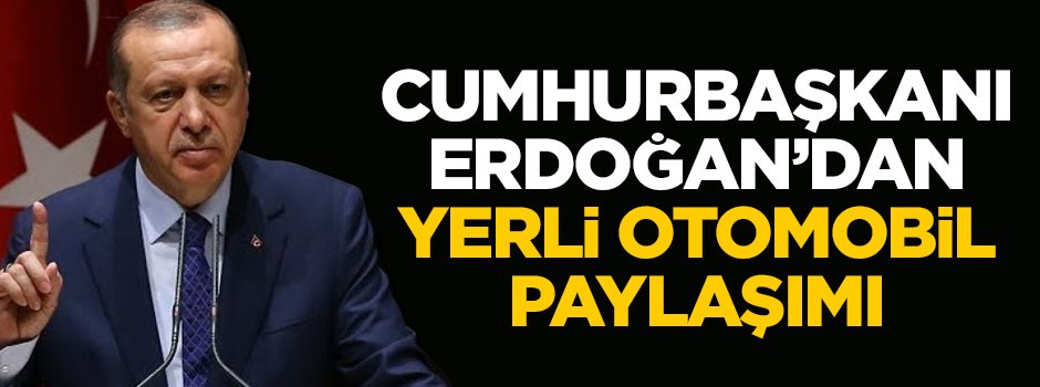 Cumhurbaşkanı Erdoğan'dan yerli otomobil paylaşımı