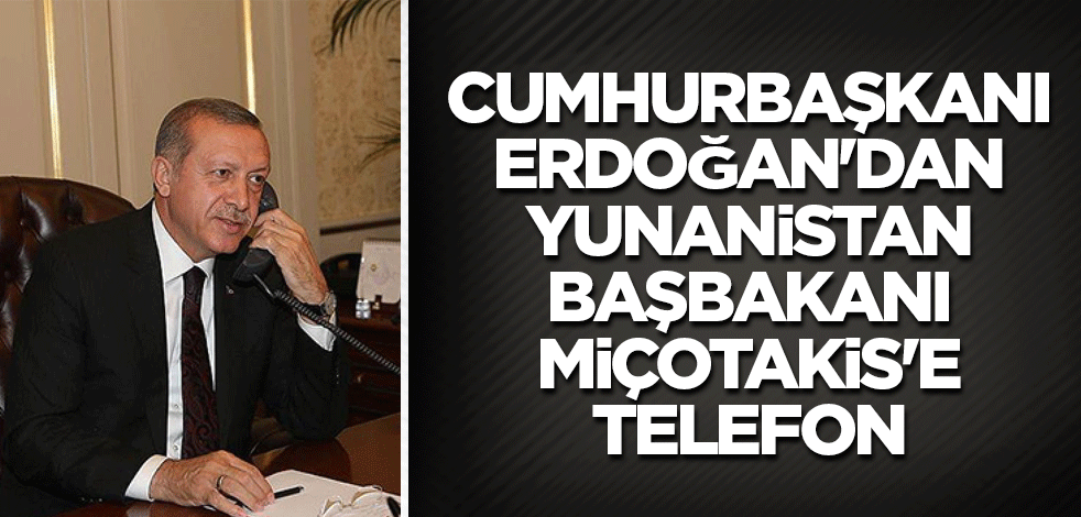 Cumhurbaşkanı Erdoğan'dan Yunanistan Başbakanı Miçotakis'e telefon