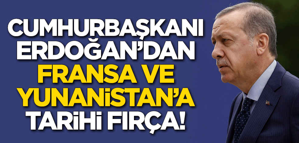 Cumhurbaşkanı Erdoğan'dan Yunanistan ve Fransa'ya tarihi fırça!