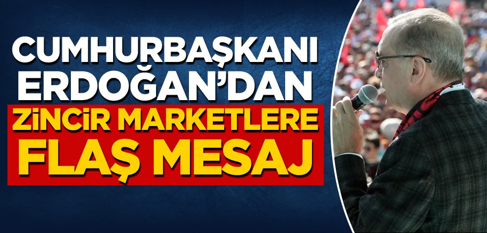 Cumhurbaşkanı Erdoğan'dan zincir marketlere flaş mesaj