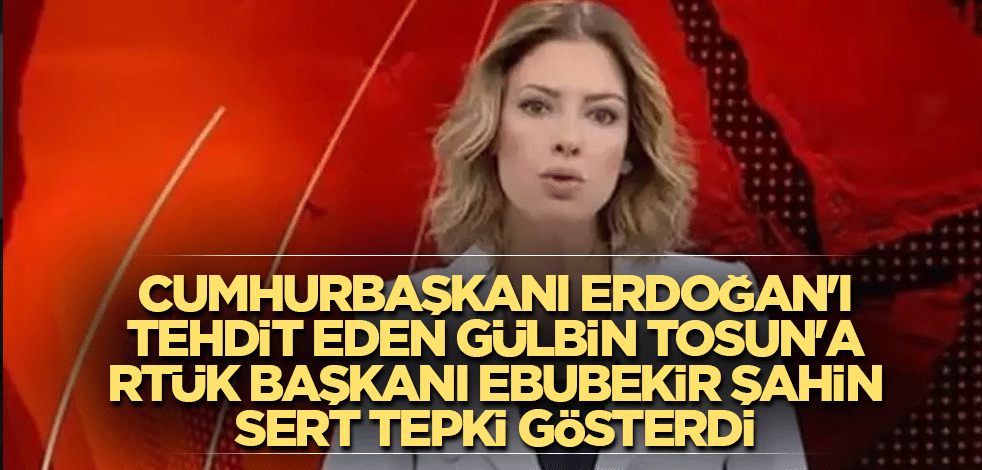 Cumhurbaşkanı Erdoğan'ı tehdit eden Gülbin Tosun'a RTÜK Başkanı Ebubekir Şahin sert tepki gösterdi