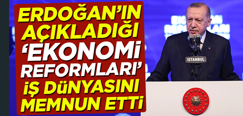 Cumhurbaşkanı Erdoğan'ın açıkladığı 'ekonomi reformları' iş dünyasını memnun etti