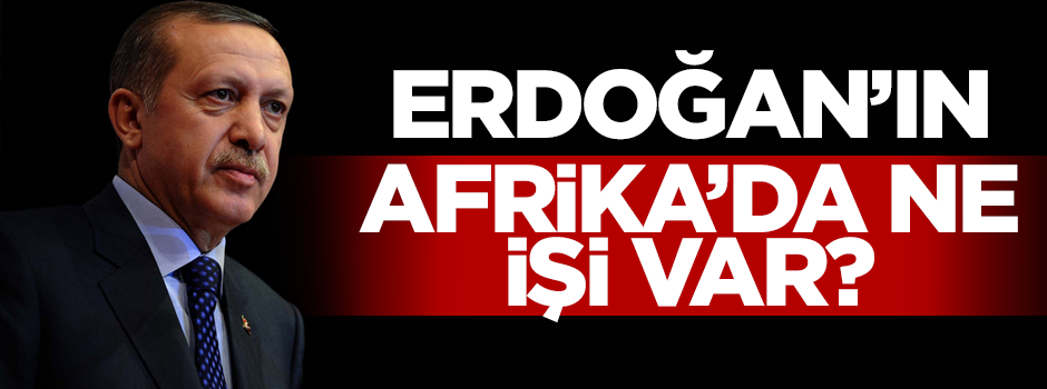 Cumhurbaşkanı Erdoğan'ın Afrika'da ne işi var?