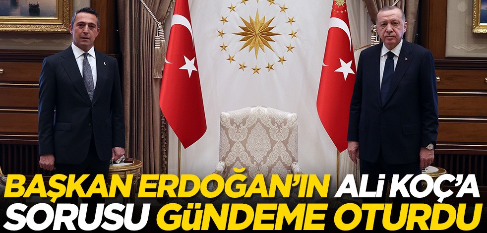 Cumhurbaşkanı Erdoğan'ın Ali Koç'a sorusu gündeme oturdu