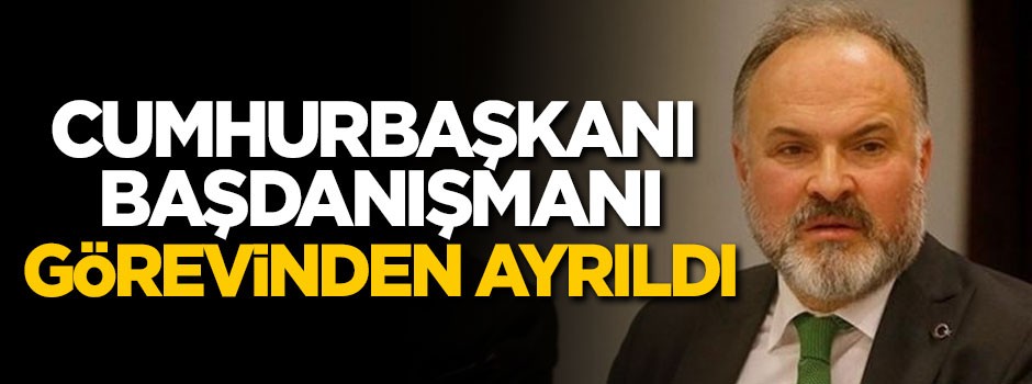 Cumhurbaşkanı Erdoğan'ın Başdanışmanı görevinden ayrıldı
