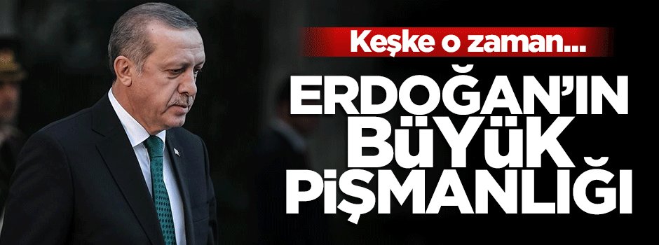 Cumhurbaşkanı Erdoğan'ın büyük pişmanlığı