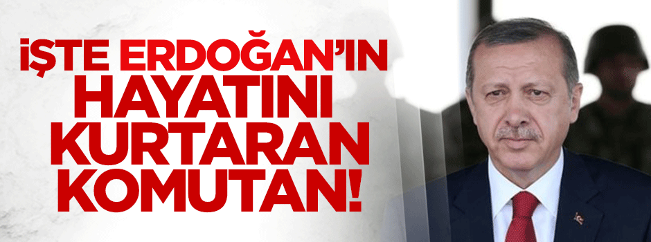 Cumhurbaşkanı Erdoğan'ın hayatını kurtaran komutan!