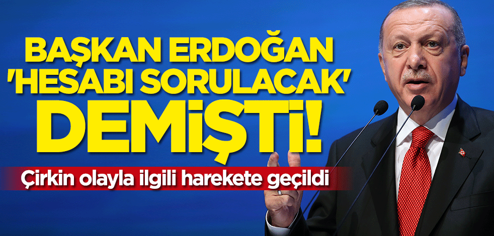 Cumhurbaşkanı Erdoğan'ın "hesabı sorulacak" dediği çirkin olayla ilgili harekete geçildi