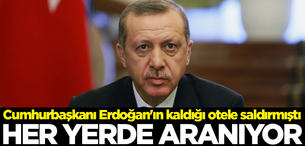 Cumhurbaşkanı Erdoğan'ın kaldığı otele saldırmıştı! Her yerde aranıyor
