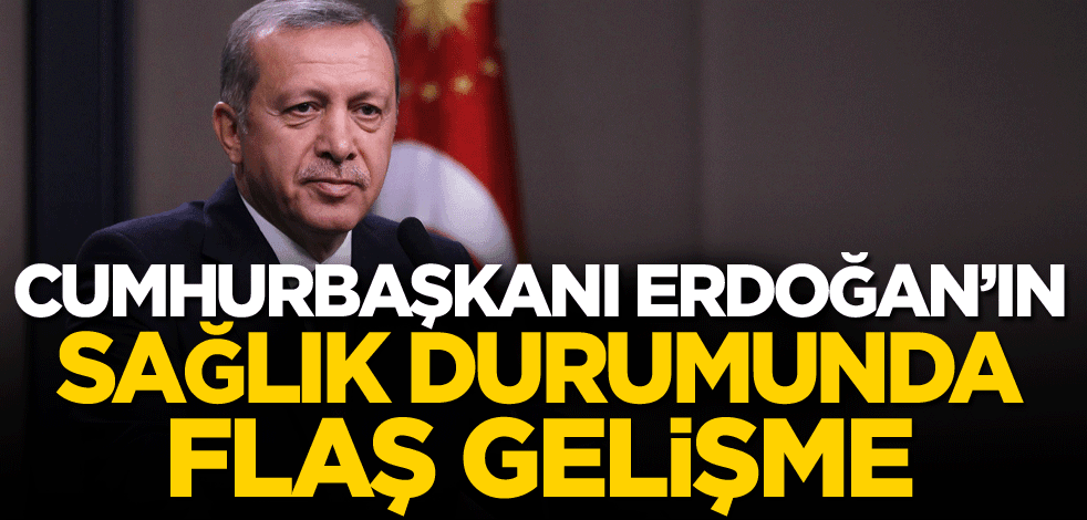 Cumhurbaşkanı Erdoğan'ın sağlık durumunda flaş gelişme!