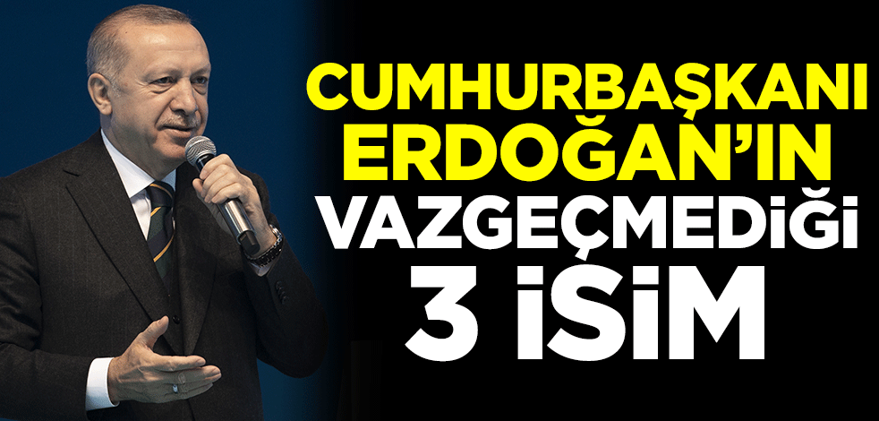 Cumhurbaşkanı Erdoğan'ın vazgeçmediği 3 isim
