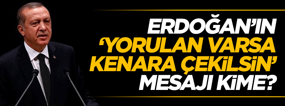 Cumhurbaşkanı Erdoğan’ın 'yorulan varsa kenara çekilsin' çağrısı kime?